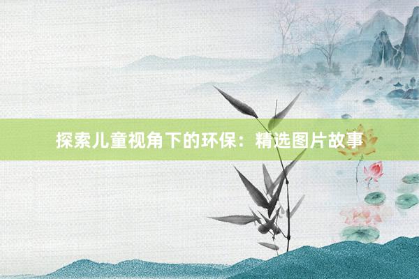 探索儿童视角下的环保：精选图片故事