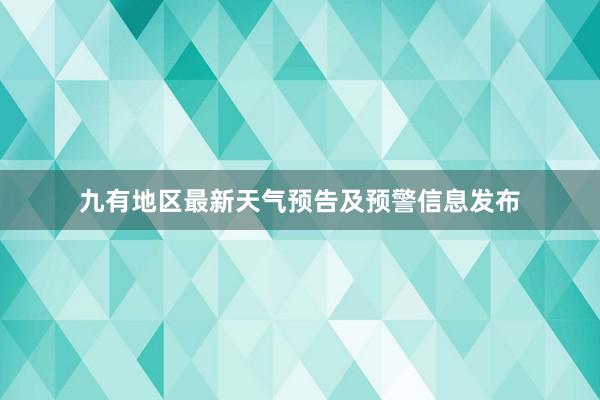 九有地区最新天气预告及预警信息发布