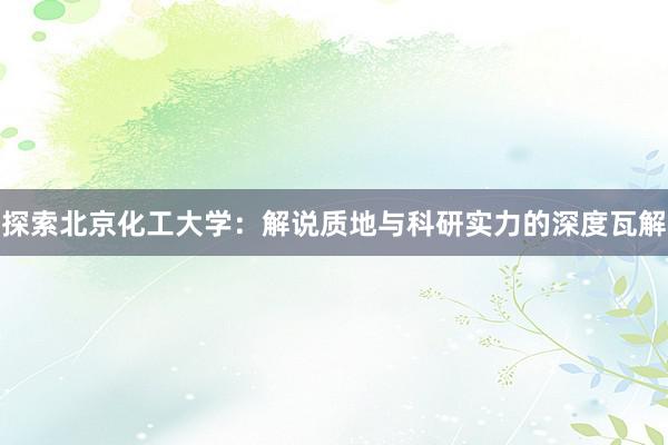 探索北京化工大学：解说质地与科研实力的深度瓦解